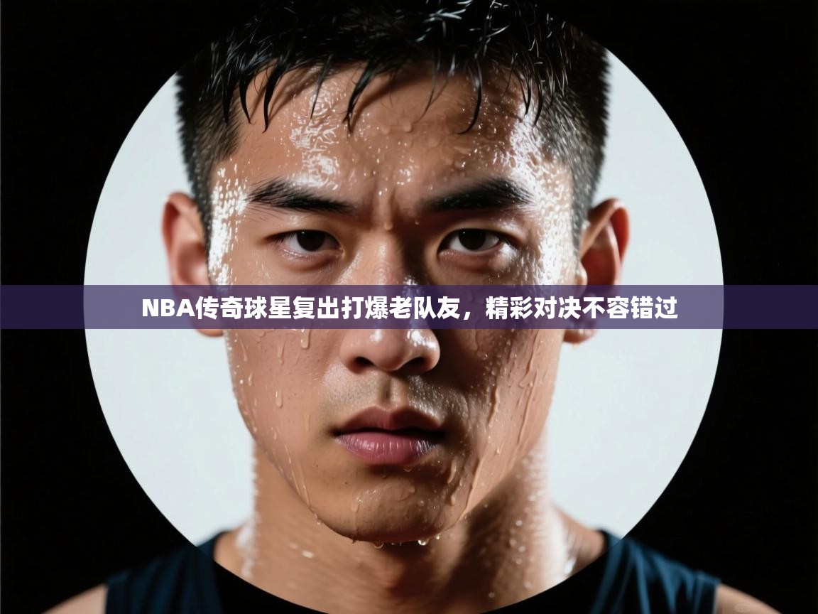 NBA传奇球星复出打爆老队友,精彩对决不容错过